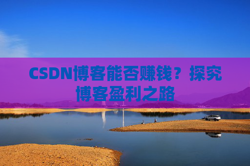 CSDN博客能否赚钱？探究博客盈利之路